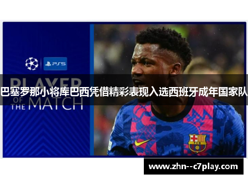 巴塞罗那小将库巴西凭借精彩表现入选西班牙成年国家队