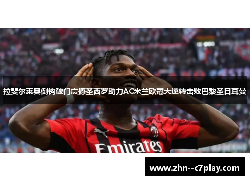 拉斐尔莱奥倒钩破门震撼圣西罗助力AC米兰欧冠大逆转击败巴黎圣日耳曼