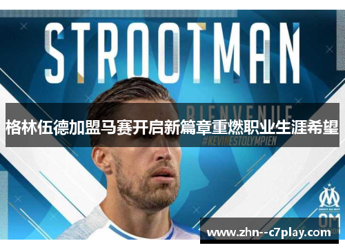 格林伍德加盟马赛开启新篇章重燃职业生涯希望