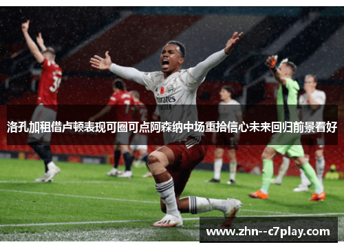 洛孔加租借卢顿表现可圈可点阿森纳中场重拾信心未来回归前景看好
