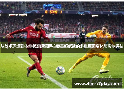 从战术环境到体能状态解读萨拉赫英超低迷的多重原因变化与影响评估