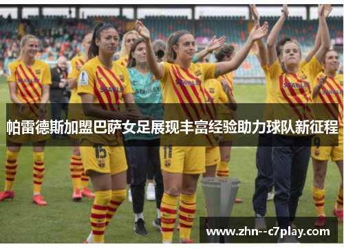 帕雷德斯加盟巴萨女足展现丰富经验助力球队新征程