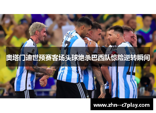 奥塔门迪世预赛客场头球绝杀巴西队惊险逆转瞬间