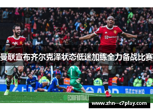 曼联宣布齐尔克泽状态低迷加练全力备战比赛