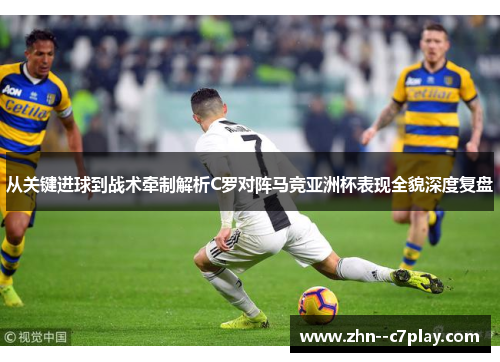 从关键进球到战术牵制解析C罗对阵马竞亚洲杯表现全貌深度复盘